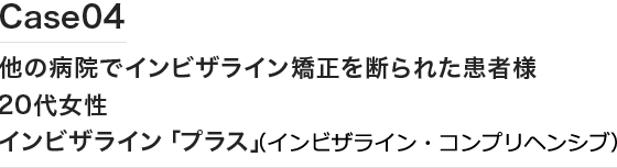 Case04 他の病院でインビザライン矯正を断られた患者様